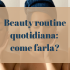 beauty routine quotidiana: come farla?